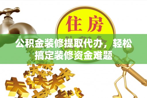 嘉兴公积金装修提取代办，轻松搞定装修资金难题