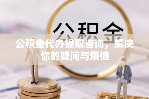 嘉兴公积金代办提取咨询，解决你的疑问与烦恼