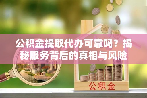 嘉兴公积金提取代办可靠吗？揭秘服务背后的真相与风险