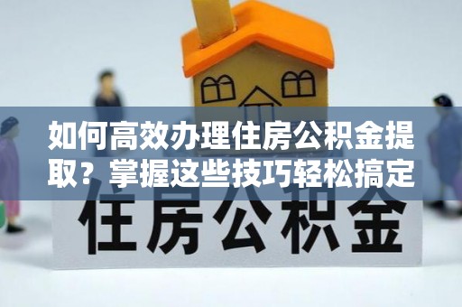 嘉兴如何高效办理住房公积金提取？掌握这些技巧轻松搞定