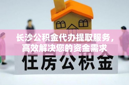 嘉兴长沙公积金代办提取服务，高效解决您的资金需求