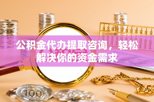 嘉兴公积金代办提取咨询，轻松解决你的资金需求