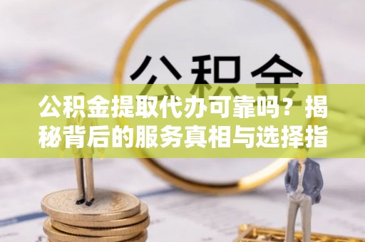 嘉兴公积金提取代办可靠吗？揭秘背后的服务真相与选择指南