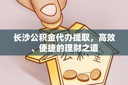 嘉兴长沙公积金代办提取，高效、便捷的理财之道