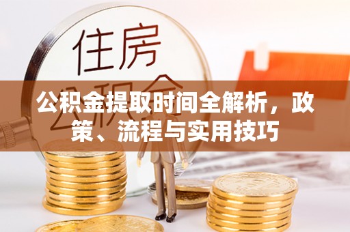 嘉兴公积金提取时间全解析，政策、流程与实用技巧