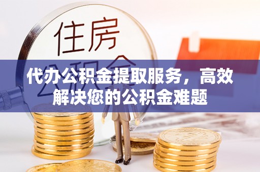嘉兴代办公积金提取服务，高效解决您的公积金难题