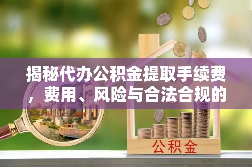 嘉兴揭秘代办公积金提取手续费，费用、风险与合法合规的全解析