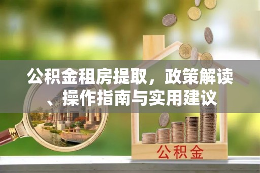 嘉兴公积金租房提取，政策解读、操作指南与实用建议