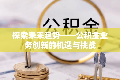 嘉兴探索未来趋势——公积金业务创新的机遇与挑战