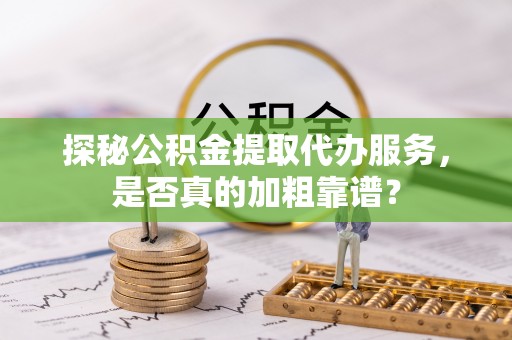嘉兴探秘公积金提取代办服务，是否真的加粗靠谱？