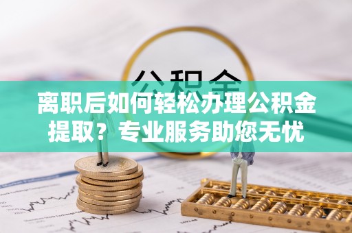 嘉兴离职后如何轻松办理公积金提取？专业服务助您无忧