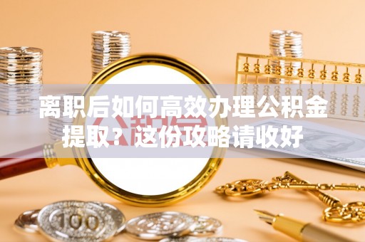 嘉兴离职后如何高效办理公积金提取？这份攻略请收好