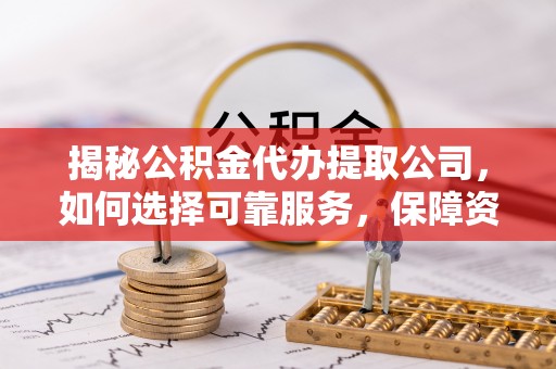 嘉兴揭秘公积金代办提取公司，如何选择可靠服务，保障资金安全