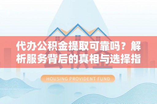 嘉兴代办公积金提取可靠吗？解析服务背后的真相与选择指南