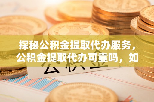 嘉兴探秘公积金提取代办服务，公积金提取代办可靠吗，如何选择值得信赖的机构？