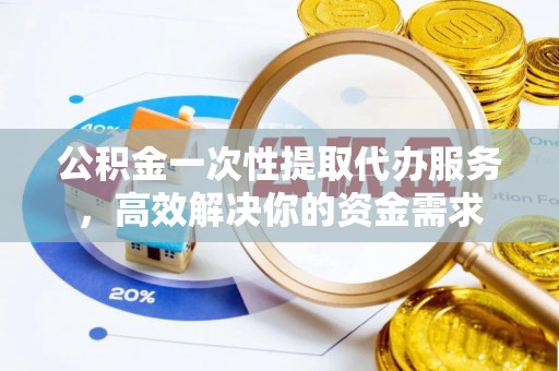 嘉兴公积金一次性提取代办服务，高效解决你的资金需求