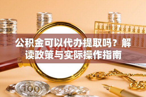 嘉兴公积金可以代办提取吗？解读政策与实际操作指南