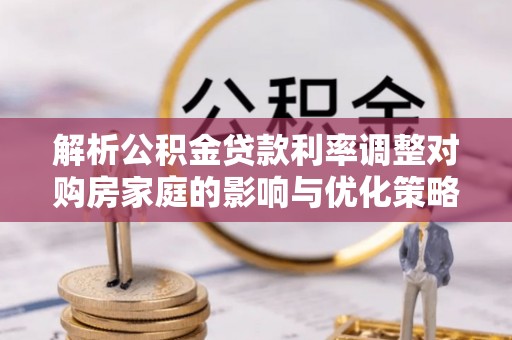 嘉兴解析公积金贷款利率调整对购房家庭的影响与优化策略
