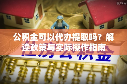 嘉兴公积金可以代办提取吗？解读政策与实际操作指南