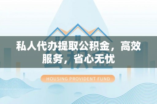 嘉兴私人代办提取公积金，高效服务，省心无忧