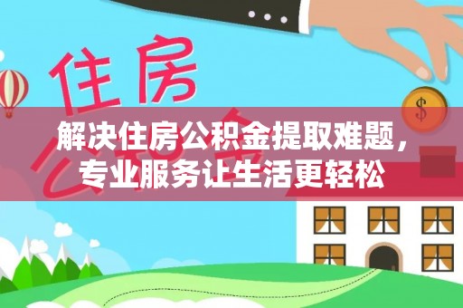 嘉兴解决住房公积金提取难题，专业服务让生活更轻松