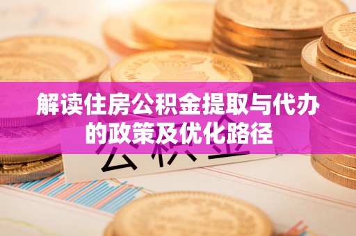 嘉兴解读住房公积金提取与代办的政策及优化路径