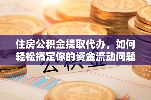 嘉兴住房公积金提取代办，如何轻松搞定你的资金流动问题
