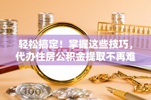 嘉兴轻松搞定！掌握这些技巧，代办住房公积金提取不再难