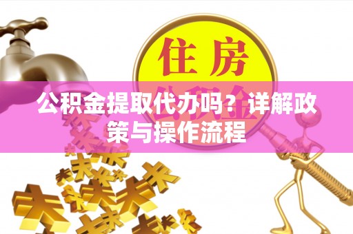 嘉兴公积金提取代办吗？详解政策与操作流程