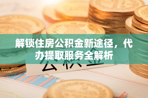 嘉兴解锁住房公积金新途径，代办提取服务全解析