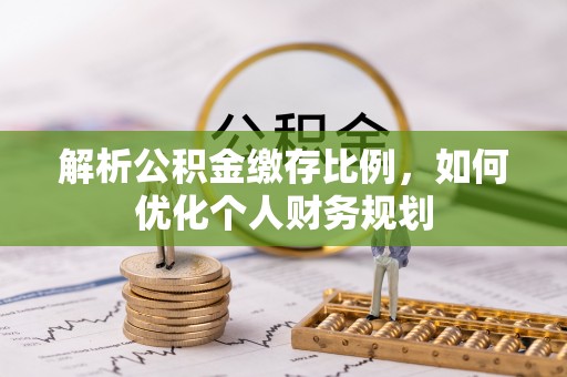 嘉兴解析公积金缴存比例，如何优化个人财务规划