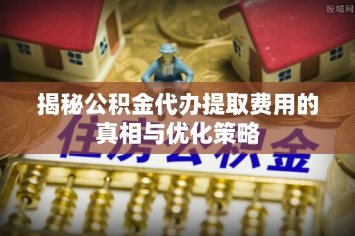 嘉兴揭秘公积金代办提取费用的真相与优化策略