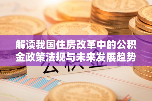 嘉兴解读我国住房改革中的公积金政策法规与未来发展趋势