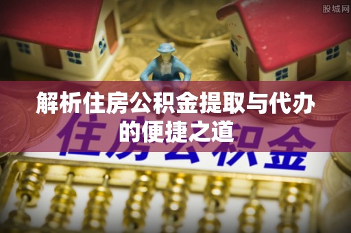 嘉兴解析住房公积金提取与代办的便捷之道