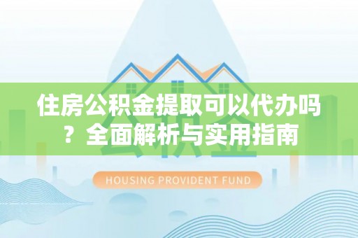 嘉兴住房公积金提取可以代办吗？全面解析与实用指南