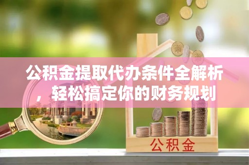 嘉兴公积金提取代办条件全解析，轻松搞定你的财务规划