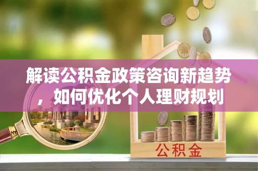 嘉兴解读公积金政策咨询新趋势，如何优化个人理财规划