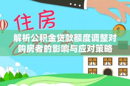 嘉兴解析公积金贷款额度调整对购房者的影响与应对策略