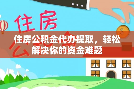 嘉兴住房公积金代办提取，轻松解决你的资金难题
