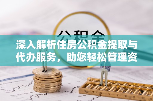 嘉兴深入解析住房公积金提取与代办服务，助您轻松管理资金