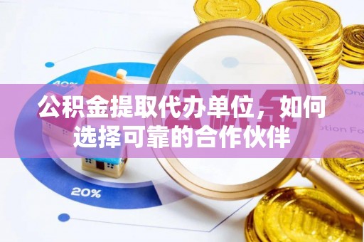 嘉兴公积金提取代办单位，如何选择可靠的合作伙伴