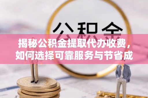 嘉兴揭秘公积金提取代办收费，如何选择可靠服务与节省成本