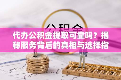 嘉兴代办公积金提取可靠吗？揭秘服务背后的真相与选择指南