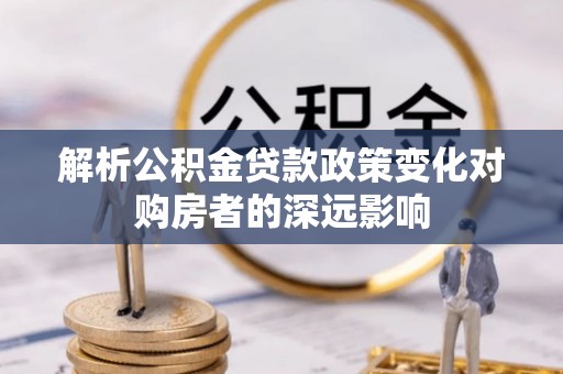 嘉兴解析公积金贷款政策变化对购房者的深远影响