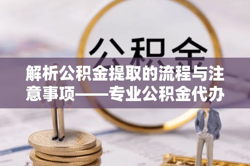 嘉兴解析公积金提取的流程与注意事项——专业公积金代办提取咨询服务
