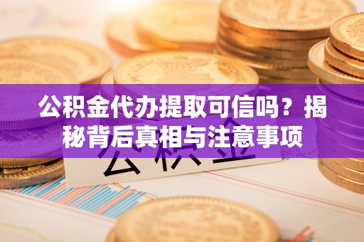 嘉兴公积金代办提取可信吗？揭秘背后真相与注意事项