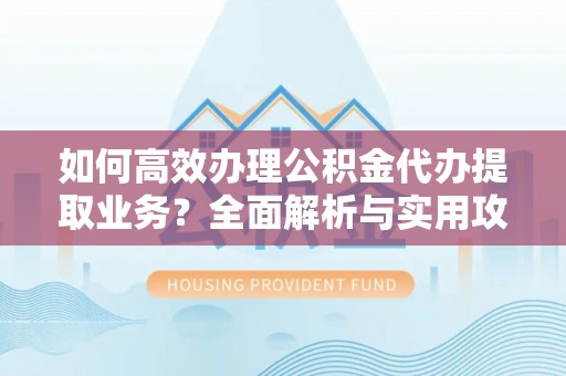 嘉兴如何高效办理公积金代办提取业务？全面解析与实用攻略