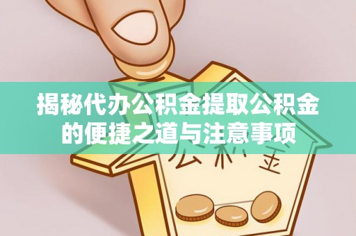嘉兴揭秘代办公积金提取公积金的便捷之道与注意事项