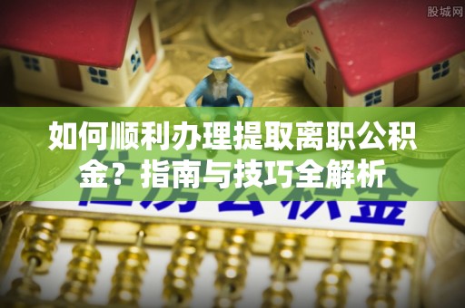 嘉兴如何顺利办理提取离职公积金？指南与技巧全解析