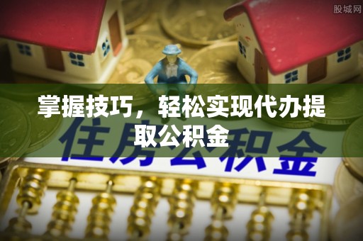 嘉兴掌握技巧，轻松实现代办提取公积金